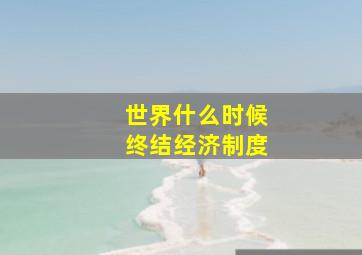 世界什么时候终结经济制度