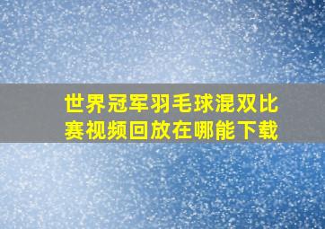 世界冠军羽毛球混双比赛视频回放在哪能下载