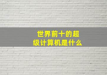 世界前十的超级计算机是什么