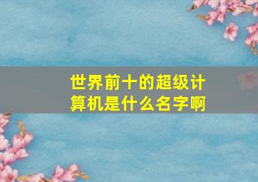 世界前十的超级计算机是什么名字啊