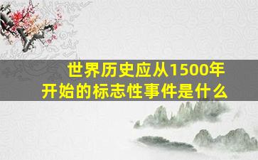 世界历史应从1500年开始的标志性事件是什么