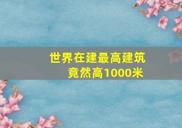 世界在建最高建筑竟然高1000米