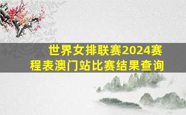 世界女排联赛2024赛程表澳门站比赛结果查询