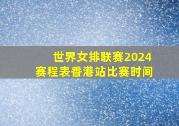 世界女排联赛2024赛程表香港站比赛时间