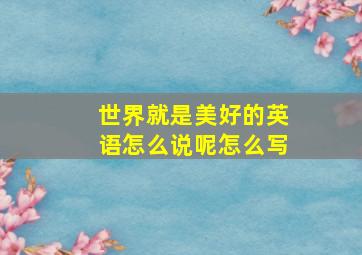 世界就是美好的英语怎么说呢怎么写