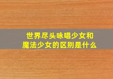 世界尽头咏唱少女和魔法少女的区别是什么