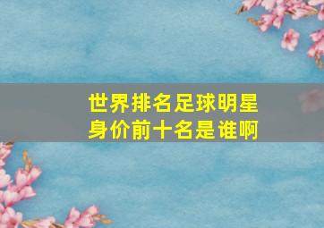 世界排名足球明星身价前十名是谁啊