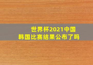 世界杯2021中国韩国比赛结果公布了吗