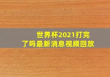 世界杯2021打完了吗最新消息视频回放