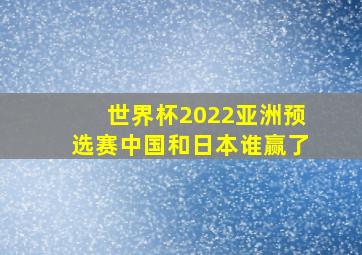 世界杯2022亚洲预选赛中国和日本谁赢了