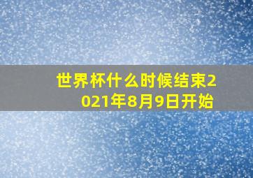 世界杯什么时候结束2021年8月9日开始