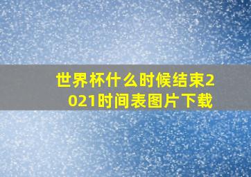 世界杯什么时候结束2021时间表图片下载