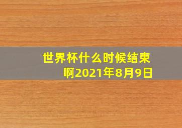 世界杯什么时候结束啊2021年8月9日