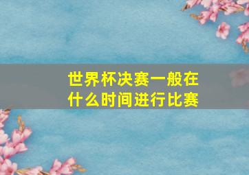 世界杯决赛一般在什么时间进行比赛