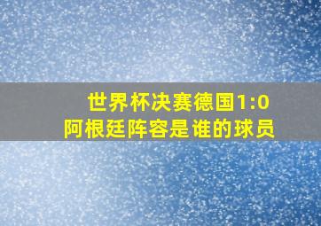 世界杯决赛德国1:0阿根廷阵容是谁的球员