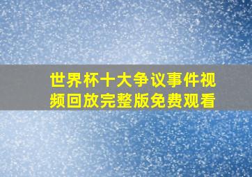 世界杯十大争议事件视频回放完整版免费观看