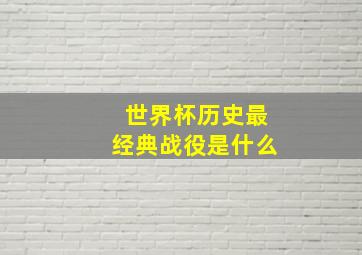 世界杯历史最经典战役是什么