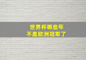 世界杯哪些年不是欧洲冠军了