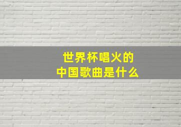 世界杯唱火的中国歌曲是什么