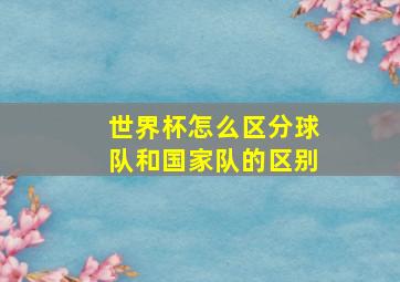 世界杯怎么区分球队和国家队的区别