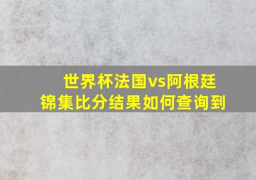 世界杯法国vs阿根廷锦集比分结果如何查询到