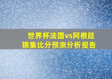 世界杯法国vs阿根廷锦集比分预测分析报告