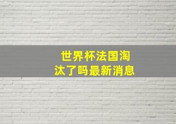 世界杯法国淘汰了吗最新消息