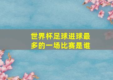 世界杯足球进球最多的一场比赛是谁