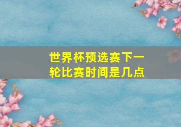 世界杯预选赛下一轮比赛时间是几点