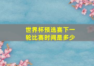 世界杯预选赛下一轮比赛时间是多少