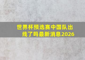 世界杯预选赛中国队出线了吗最新消息2026