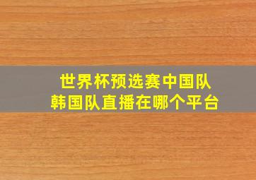 世界杯预选赛中国队韩国队直播在哪个平台