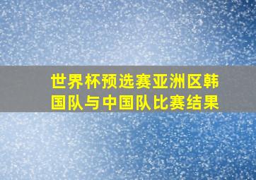 世界杯预选赛亚洲区韩国队与中国队比赛结果