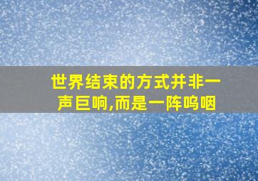 世界结束的方式并非一声巨响,而是一阵呜咽