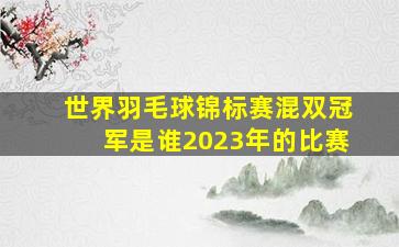 世界羽毛球锦标赛混双冠军是谁2023年的比赛