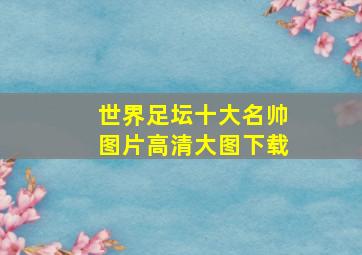 世界足坛十大名帅图片高清大图下载