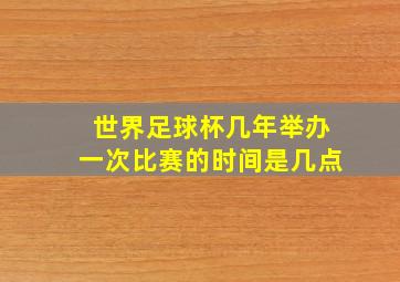 世界足球杯几年举办一次比赛的时间是几点