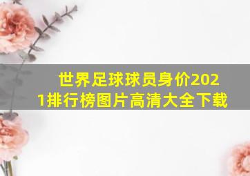 世界足球球员身价2021排行榜图片高清大全下载