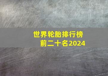 世界轮胎排行榜前二十名2024