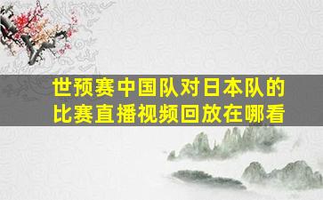 世预赛中国队对日本队的比赛直播视频回放在哪看