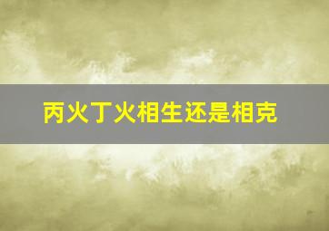 丙火丁火相生还是相克