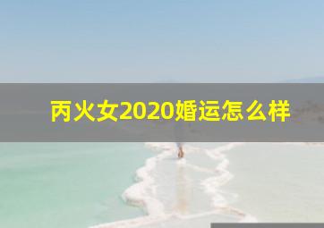 丙火女2020婚运怎么样