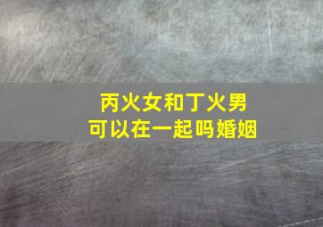 丙火女和丁火男可以在一起吗婚姻