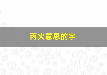 丙火意思的字