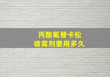 丙酸氟替卡松喷雾剂要用多久