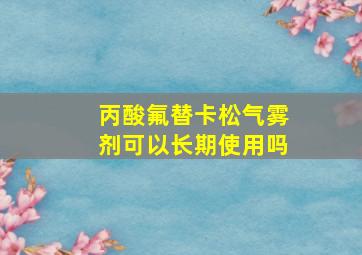 丙酸氟替卡松气雾剂可以长期使用吗