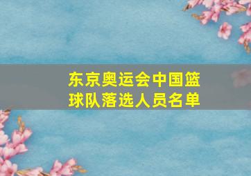 东京奥运会中国篮球队落选人员名单