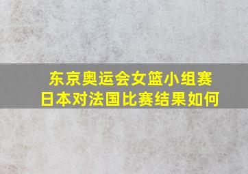 东京奥运会女篮小组赛日本对法国比赛结果如何