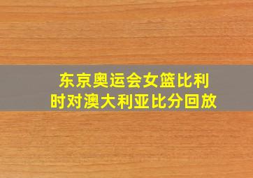 东京奥运会女篮比利时对澳大利亚比分回放