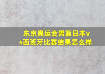 东京奥运会男篮日本vs西班牙比赛结果怎么样